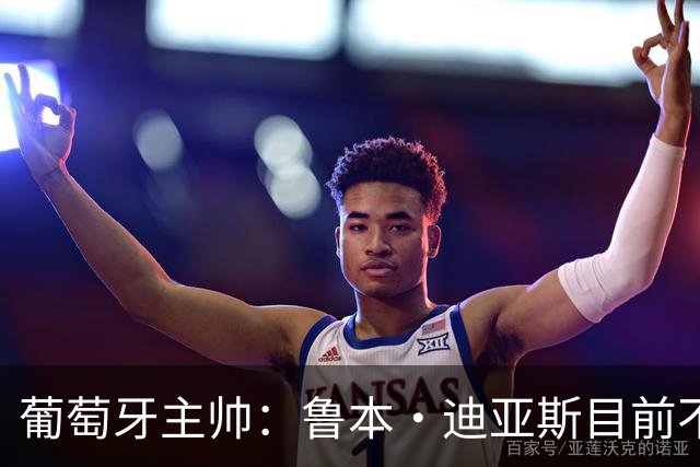 葡萄牙主帅：鲁本·迪亚斯目前不适合比赛 我们会据实际情况轮换